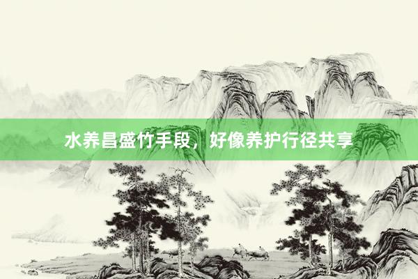 水养昌盛竹手段，好像养护行径共享